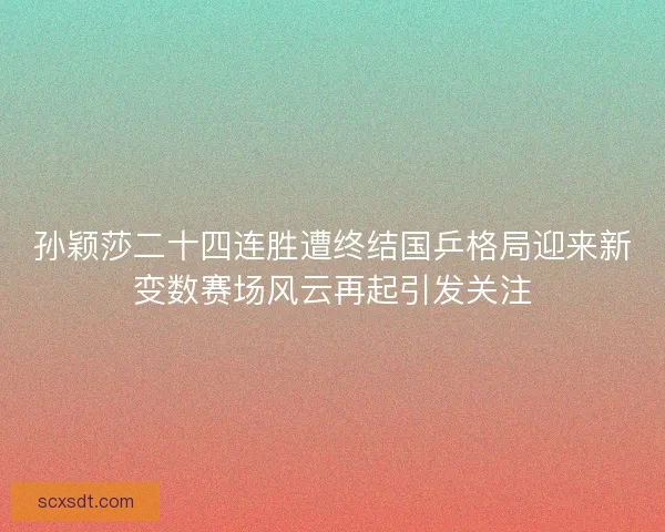 孙颖莎二十四连胜遭终结国乒格局迎来新变数赛场风云再起引发关注 孙颖莎二十四连胜遭终结国乒格局迎来新变数赛场风云再起引发关注