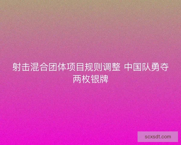 射击混合团体项目规则调整 中国队勇夺两枚银牌 射击混合团体项目规则调整 中国队勇夺两枚银牌