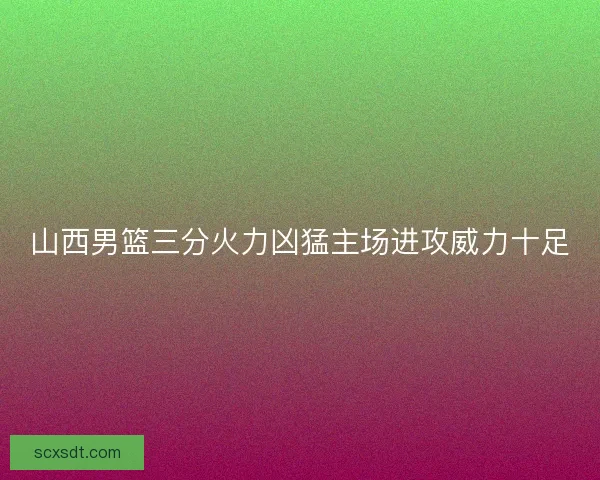 山西男篮三分火力凶猛主场进攻威力十足