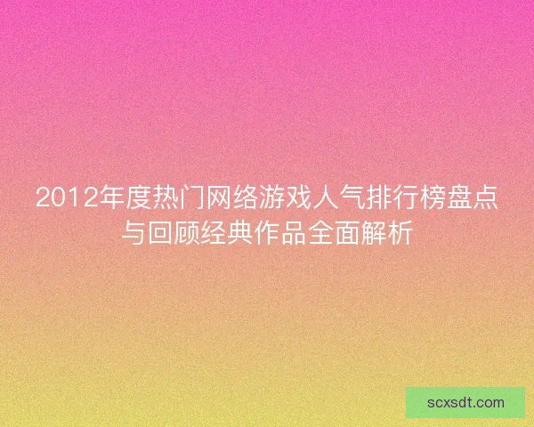 2012年度热门网络游戏人气排行榜盘点与回顾经典作品全面解析