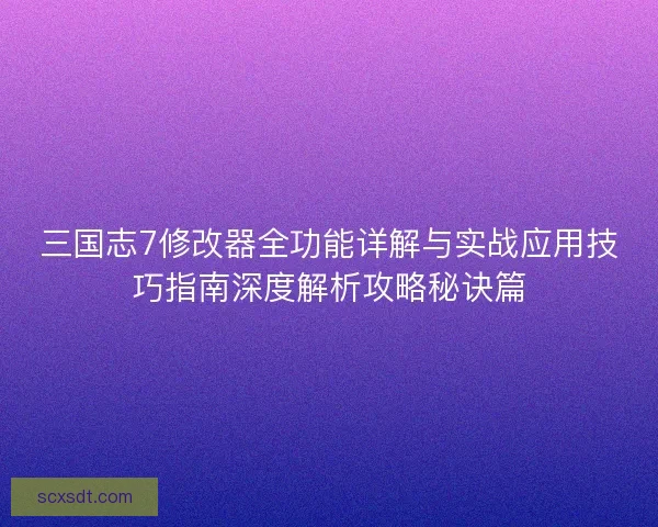 三国志7修改器全功能详解与实战应用技巧指南深度解析攻略秘诀篇