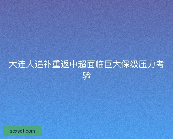 大连人递补重返中超面临巨大保级压力考验