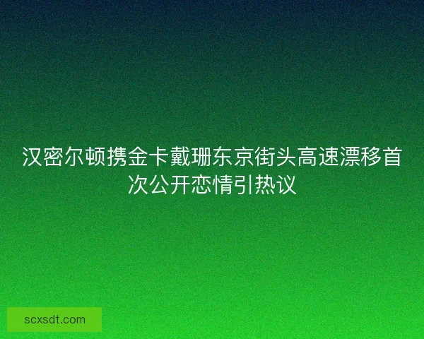 汉密尔顿携金卡戴珊东京街头高速漂移首次公开恋情引热议