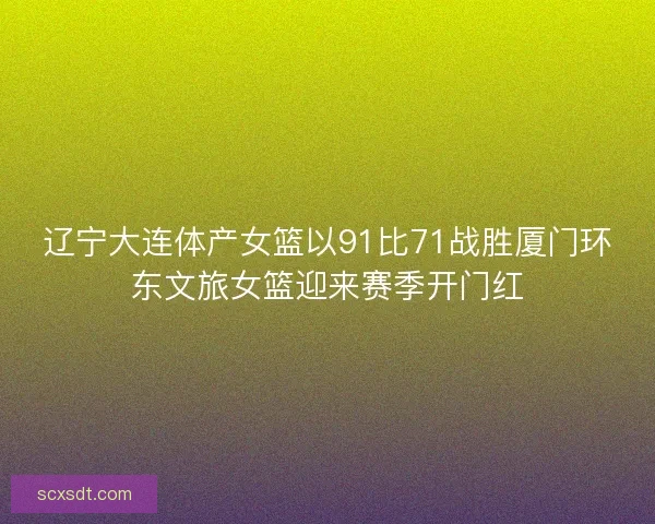 辽宁大连体产女篮以91比71战胜厦门环东文旅女篮迎来赛季开门红