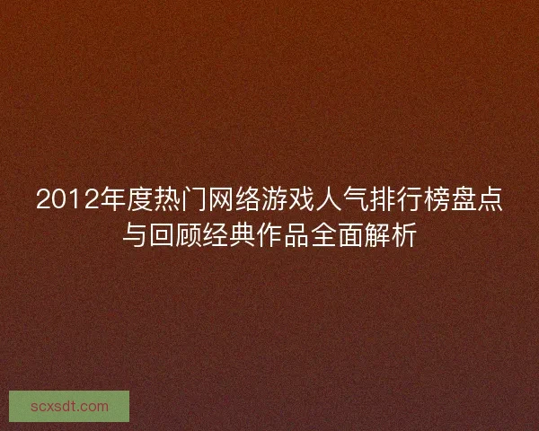 2012年度热门网络游戏人气排行榜盘点与回顾经典作品全面解析